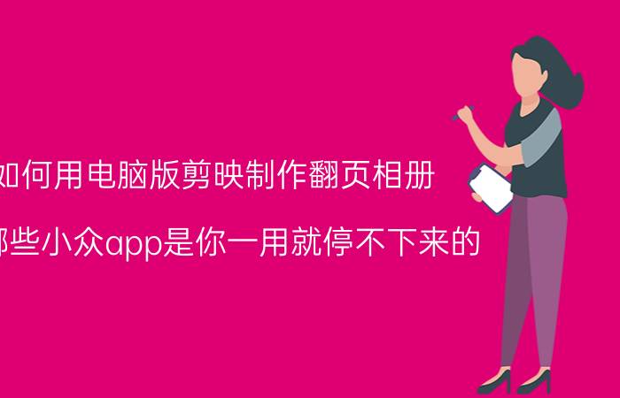 如何用电脑版剪映制作翻页相册 有哪些小众app是你一用就停不下来的？